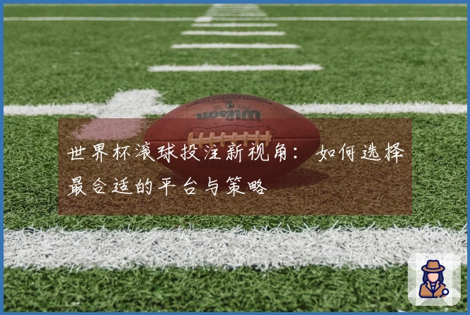 世界杯滚球投注新视角：如何选择最合适的平台与策略