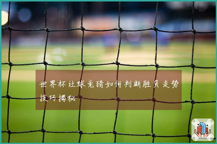 世界杯让球竞猜如何判断胜负走势技巧揭秘