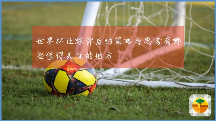 世界杯让球背后的策略与思考有哪些值得关注的地方