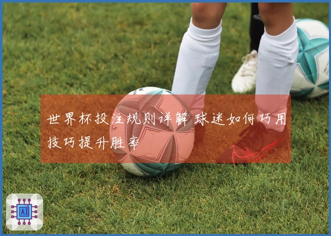 世界杯投注规则详解 球迷如何巧用技巧提升胜率