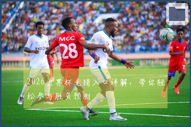 2026世界杯竞猜入口详解，带你轻松参与胜负预测