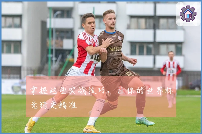 掌握这些实战技巧，让你的世界杯竞猜更精准