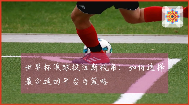 世界杯滚球投注新视角：如何选择最合适的平台与策略