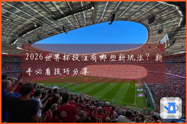 2026世界杯投注有哪些新玩法？新手必看技巧分享