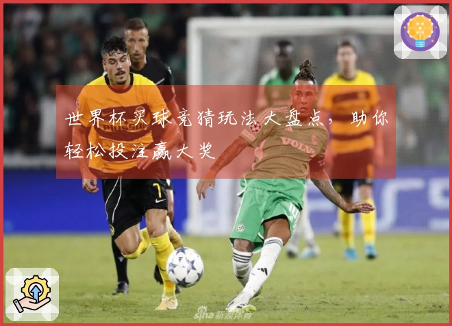 世界杯买球竞猜玩法大盘点，助你轻松投注赢大奖
