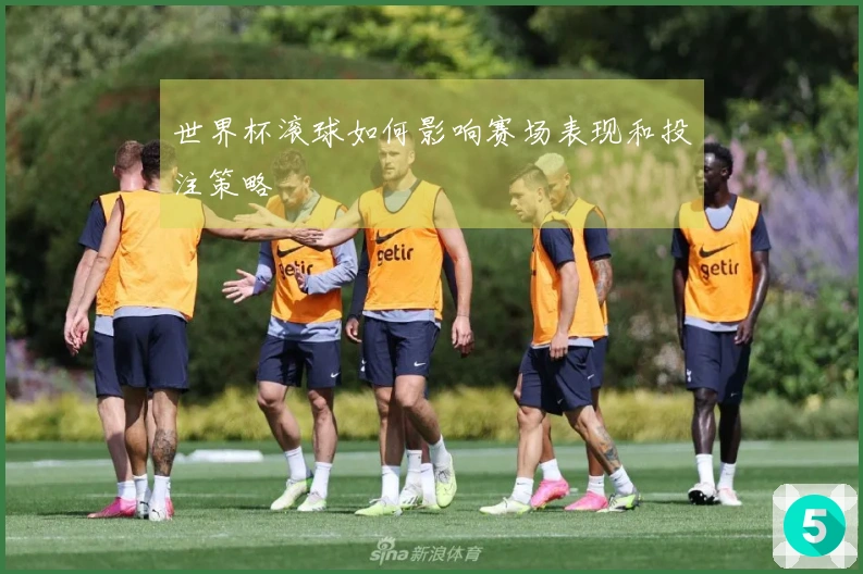 世界杯滚球如何影响赛场表现和投注策略