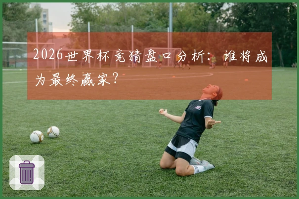 2026世界杯竞猜盘口分析：谁将成为最终赢家？