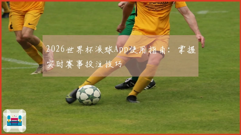 2026世界杯滚球App使用指南:掌握实时赛事投注技巧
