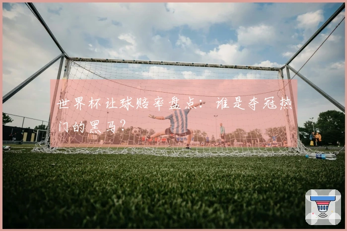 世界杯让球赔率盘点：谁是夺冠热门的黑马？