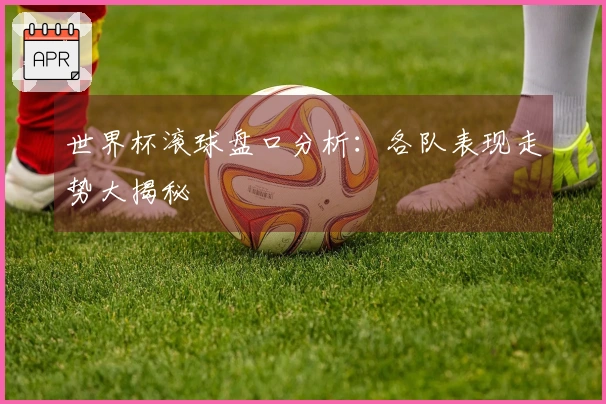 世界杯滚球盘口分析：各队表现走势大揭秘
