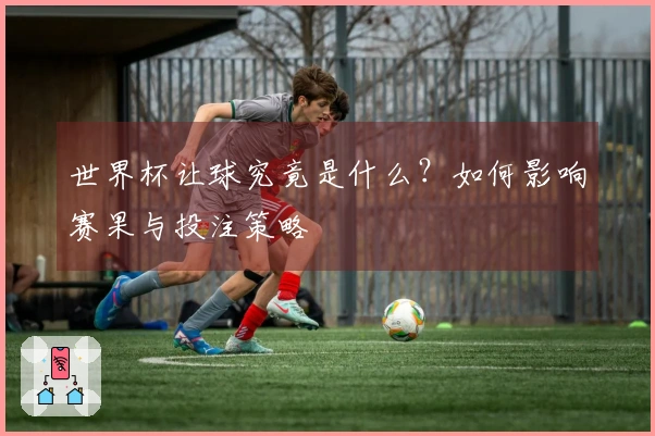 世界杯让球究竟是什么？如何影响赛果与投注策略