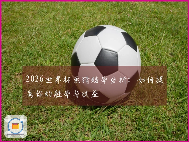 2026世界杯竞猜赔率分析：如何提高你的胜率与收益
