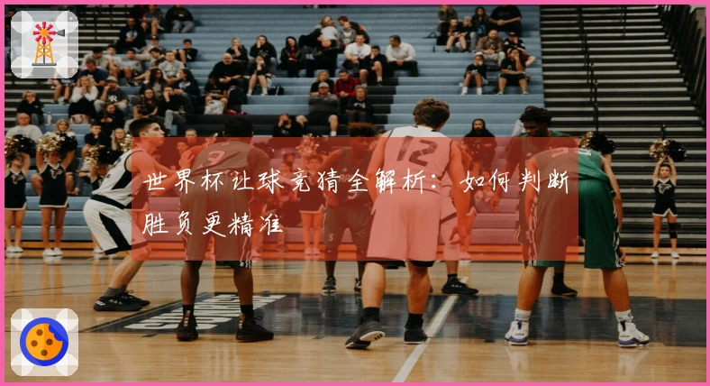 世界杯让球竞猜全解析：如何判断胜负更精准