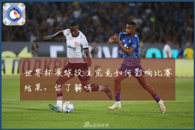 世界杯滚球投注究竟如何影响比赛结果，你了解吗