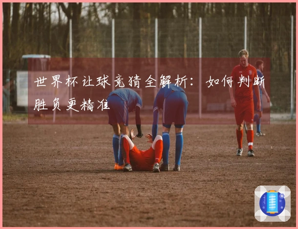 世界杯让球竞猜全解析：如何判断胜负更精准