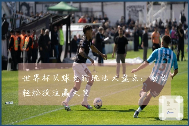 世界杯买球竞猜玩法大盘点，助你轻松投注赢大奖